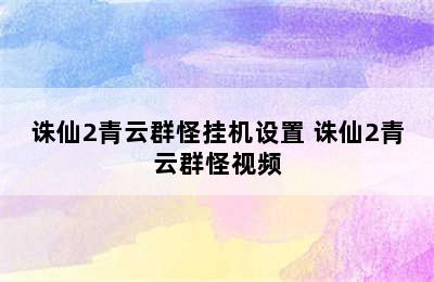 诛仙2青云群怪挂机设置 诛仙2青云群怪视频